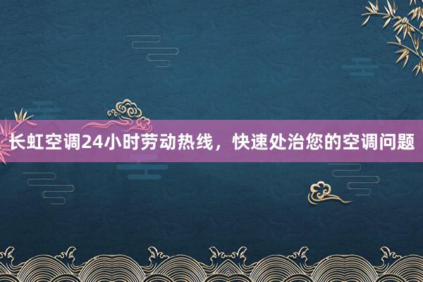 长虹空调24小时劳动热线，快速处治您的空调问题