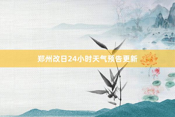 郑州改日24小时天气预告更新