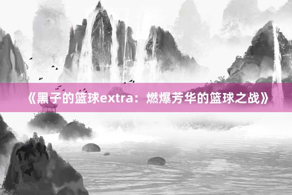 《黑子的篮球extra：燃爆芳华的篮球之战》